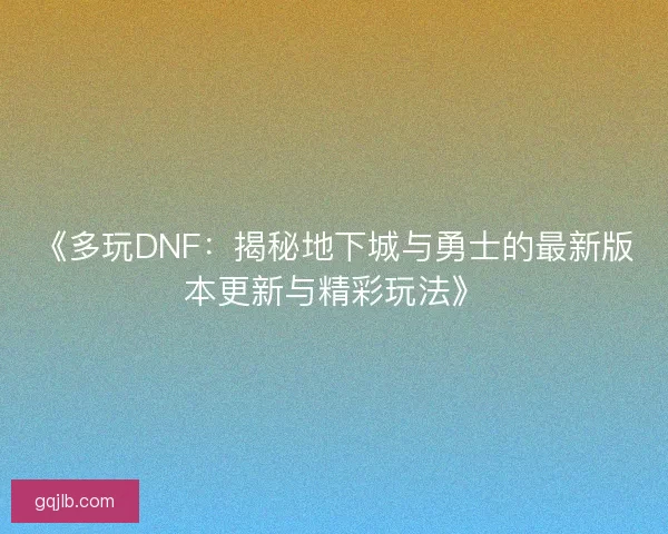《多玩DNF:揭秘地下城与勇士的最新版本更新与精彩玩法》 《多玩DNF:揭秘地下城与勇士的最新版本更新与精彩玩法》