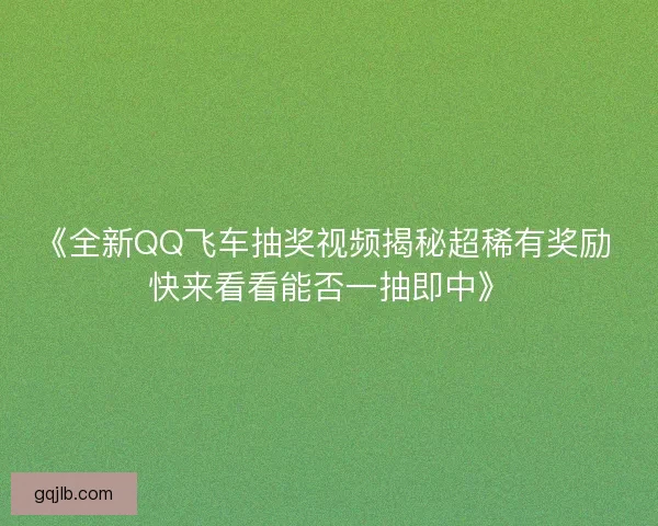 《全新QQ飞车抽奖视频揭秘超稀有奖励 快来看看能否一抽即中》