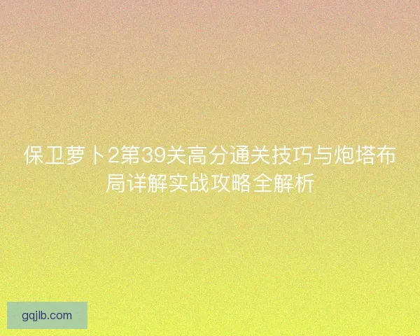 保卫萝卜2第39关高分通关技巧与炮塔布局详解实战攻略全解析