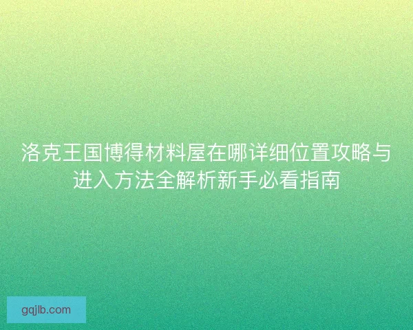 洛克王国博得材料屋在哪详细位置攻略与进入方法全解析新手必看指南