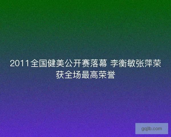 2011全国健美公开赛落幕 李衡敏张萍荣获全场最高荣誉