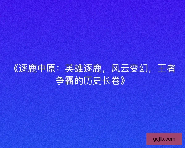 《逐鹿中原:英雄逐鹿,风云变幻,王者争霸的历史长卷》 《逐鹿中原:英雄逐鹿,风云变幻,王者争霸的历史长卷》
