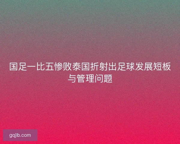 国足一比五惨败泰国折射出足球发展短板与管理问题 国足一比五惨败泰国折射出足球发展短板与管理问题