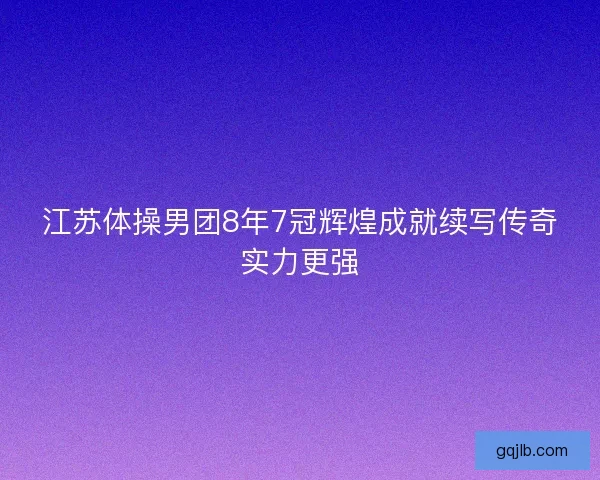 江苏体操男团8年7冠辉煌成就续写传奇实力更强