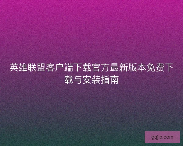 英雄联盟客户端下载官方最新版本免费下载与安装指南 英雄联盟客户端下载官方最新版本免费下载与安装指南