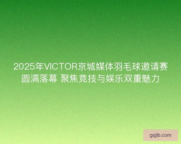 2025年VICTOR京城媒体羽毛球邀请赛圆满落幕 聚焦竞技与娱乐双重魅力 2025年VICTOR京城媒体羽毛球邀请赛圆满落幕 聚焦竞技与娱乐双重魅力