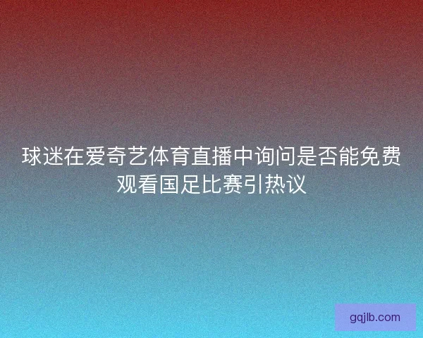 球迷在爱奇艺体育直播中询问是否能免费观看国足比赛引热议