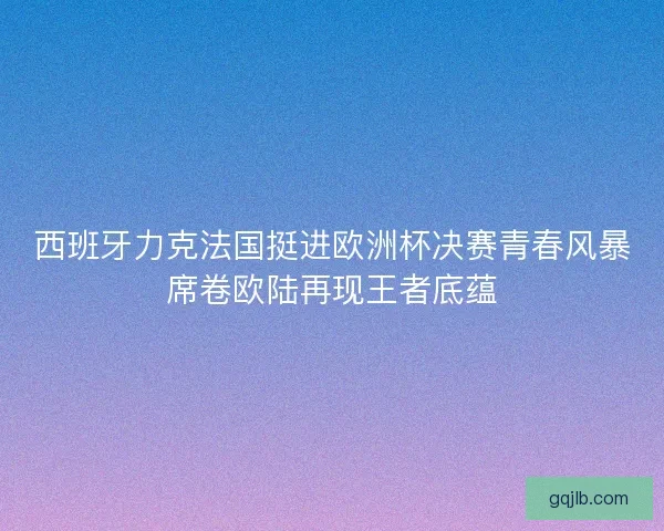 西班牙力克法国挺进欧洲杯决赛青春风暴席卷欧陆再现王者底蕴 西班牙力克法国挺进欧洲杯决赛青春风暴席卷欧陆再现王者底蕴