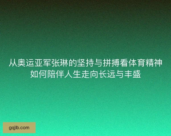 从奥运亚军张琳的坚持与拼搏看体育精神如何陪伴人生走向长远与丰盛