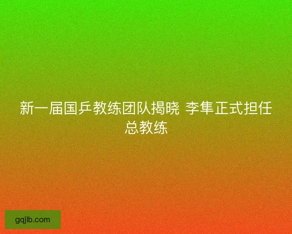 新一届国乒教练团队揭晓 李隼正式担任总教练