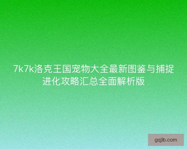 7k7k洛克王国宠物大全最新图鉴与捕捉进化攻略汇总全面解析版