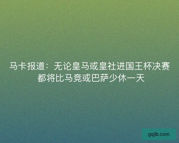 马卡报道:无论皇马或皇社进国王杯决赛 都将比马竞或巴萨少休一天 马卡报道:无论皇马或皇社进国王杯决赛 都将比马竞或巴萨少休一天