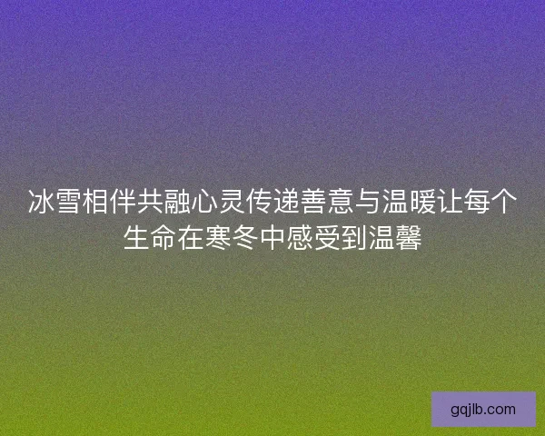 冰雪相伴共融心灵传递善意与温暖让每个生命在寒冬中感受到温馨