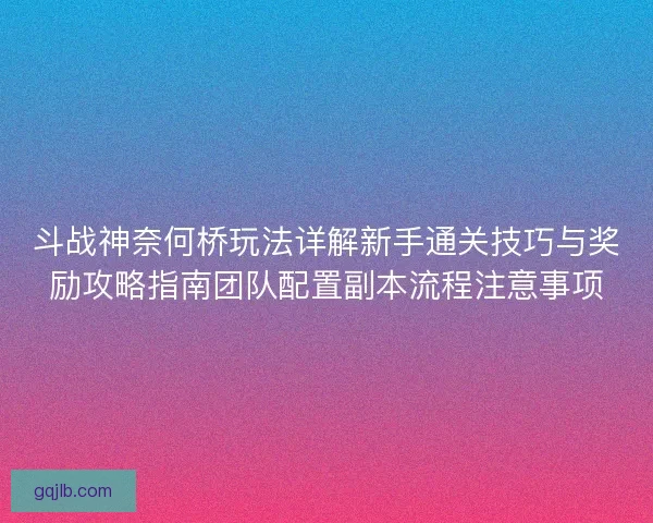 斗战神奈何桥玩法详解新手通关技巧与奖励攻略指南团队配置副本流程注意事项