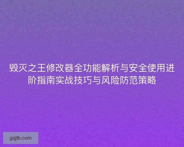 毁灭之王修改器全功能解析与安全使用进阶指南实战技巧与风险防范策略