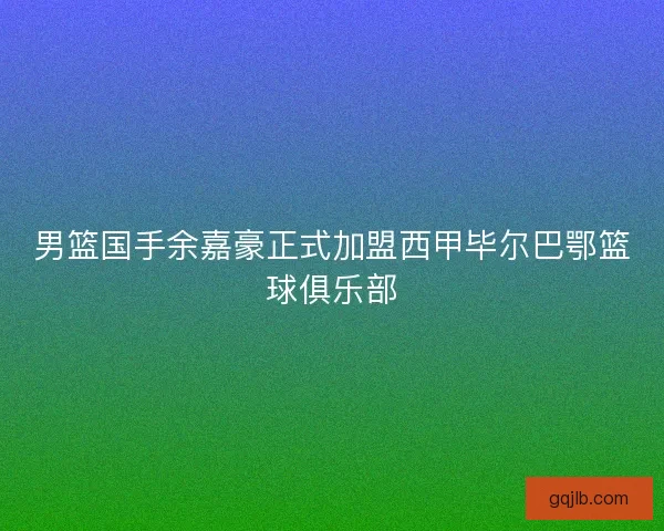 男篮国手余嘉豪正式加盟西甲毕尔巴鄂篮球俱乐部 男篮国手余嘉豪正式加盟西甲毕尔巴鄂篮球俱乐部