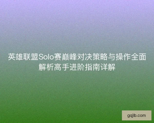 英雄联盟Solo赛巅峰对决策略与操作全面解析高手进阶指南详解 英雄联盟Solo赛巅峰对决策略与操作全面解析高手进阶指南详解
