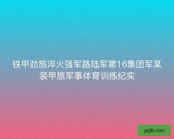 铁甲劲旅淬火强军路陆军第16集团军某装甲旅军事体育训练纪实 铁甲劲旅淬火强军路陆军第16集团军某装甲旅军事体育训练纪实