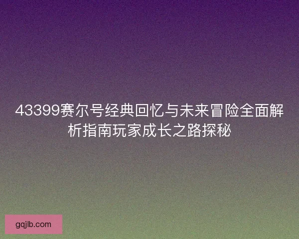 43399赛尔号经典回忆与未来冒险全面解析指南玩家成长之路探秘 43399赛尔号经典回忆与未来冒险全面解析指南玩家成长之路探秘