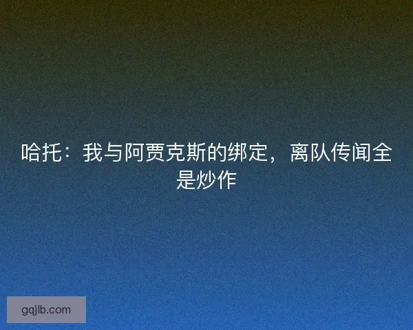 哈托：我与阿贾克斯的绑定，离队传闻全是炒作