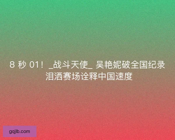 8 秒 01！_战斗天使_ 吴艳妮破全国纪录 泪洒赛场诠释中国速度