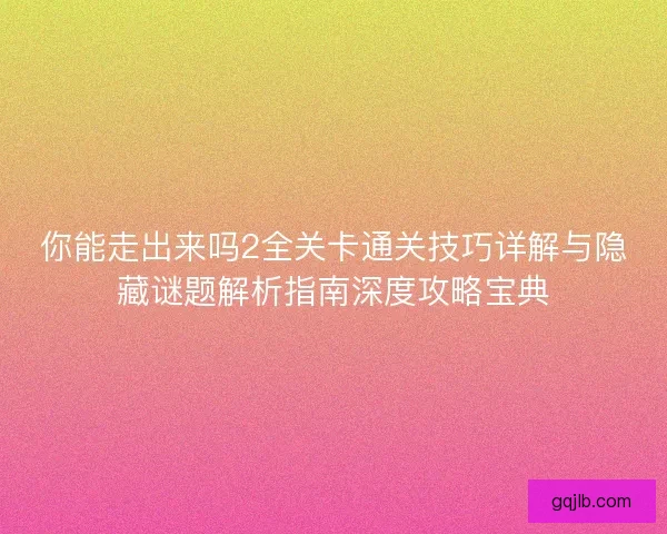 你能走出来吗2全关卡通关技巧详解与隐藏谜题解析指南深度攻略宝典
