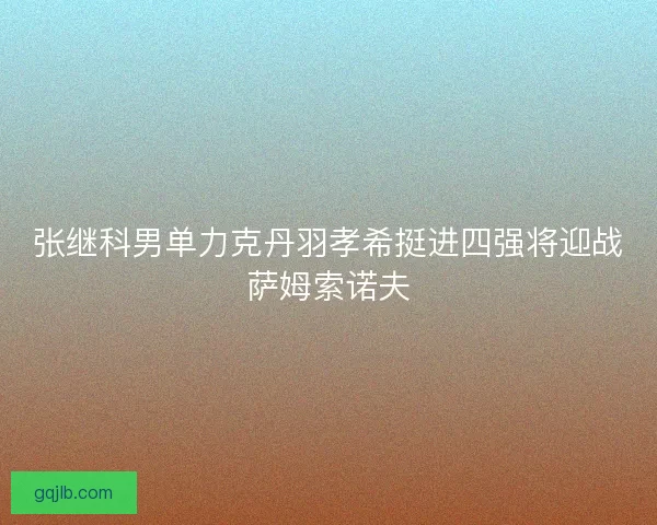 张继科男单力克丹羽孝希挺进四强将迎战萨姆索诺夫