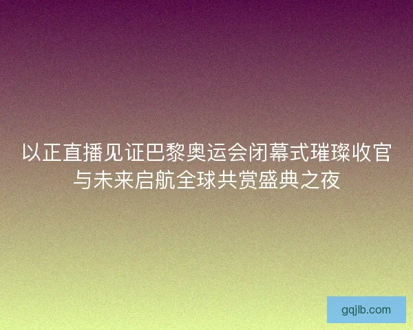 以正直播见证巴黎奥运会闭幕式璀璨收官与未来启航全球共赏盛典之夜 以正直播见证巴黎奥运会闭幕式璀璨收官与未来启航全球共赏盛典之夜