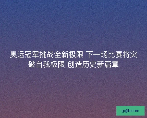 奥运冠军挑战全新极限 下一场比赛将突破自我极限 创造历史新篇章 奥运冠军挑战全新极限 下一场比赛将突破自我极限 创造历史新篇章