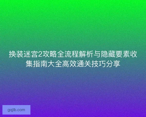 换装迷宫2攻略全流程解析与隐藏要素收集指南大全高效通关技巧分享 换装迷宫2攻略全流程解析与隐藏要素收集指南大全高效通关技巧分享