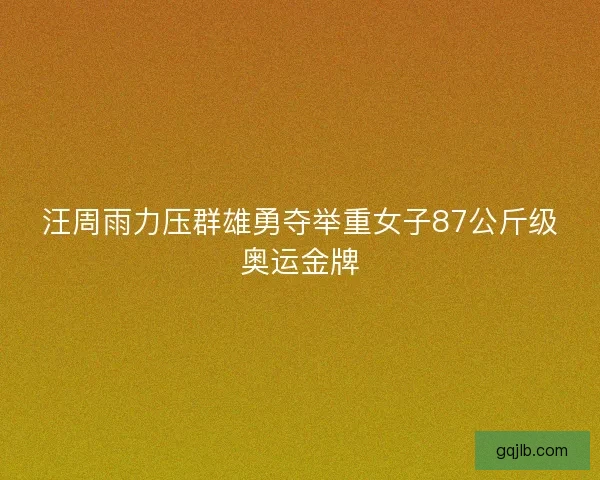 汪周雨力压群雄勇夺举重女子87公斤级奥运金牌 汪周雨力压群雄勇夺举重女子87公斤级奥运金牌