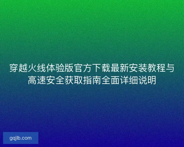 穿越火线体验版官方下载最新安装教程与高速安全获取指南全面详细说明